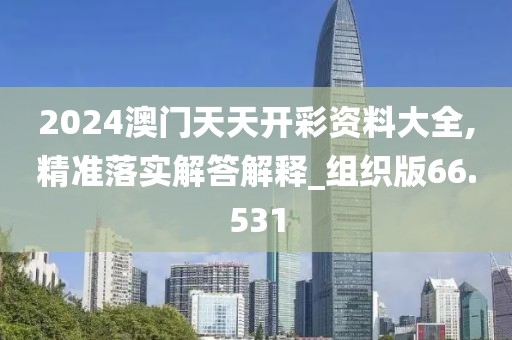 2024澳門天天開彩資料大全,精準落實解答解釋_組織版66.531