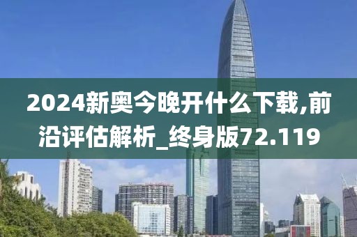 2024新奧今晚開什么下載,前沿評估解析_終身版72.119
