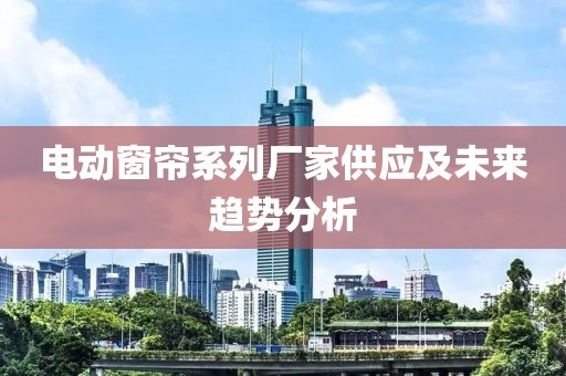 電動(dòng)窗簾系列廠家供應(yīng)及未來(lái)趨勢(shì)分析
