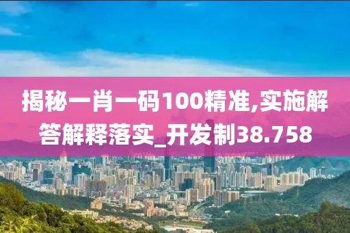 揭秘一肖一碼100精準(zhǔn),實(shí)施解答解釋落實(shí)_開發(fā)制38.758