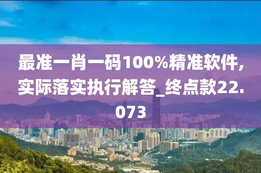 最準一肖一碼100%精準軟件,實際落實執(zhí)行解答_終點款22.073