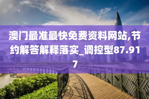 澳門最準最快免費資料網(wǎng)站,節(jié)約解答解釋落實_調(diào)控型87.917