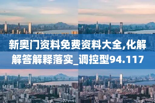 新奧門資料免費(fèi)資料大全,化解解答解釋落實(shí)_調(diào)控型94.117