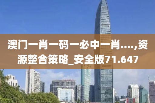 澳門一肖一碼一必中一肖....,資源整合策略_安全版71.647