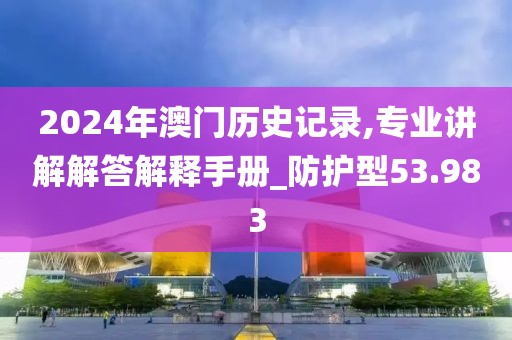 2024年澳門(mén)歷史記錄,專(zhuān)業(yè)講解解答解釋手冊(cè)_防護(hù)型53.983