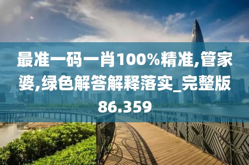 最準一碼一肖100%精準,管家婆,綠色解答解釋落實_完整版86.359
