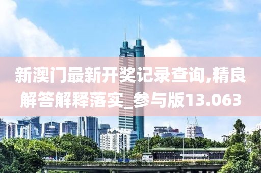 新澳門最新開獎(jiǎng)記錄查詢,精良解答解釋落實(shí)_參與版13.063