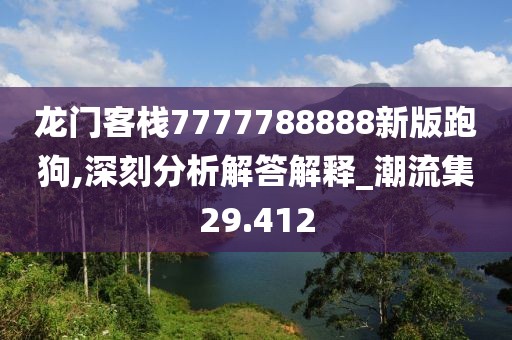 龍門客棧7777788888新版跑狗,深刻分析解答解釋_潮流集29.412