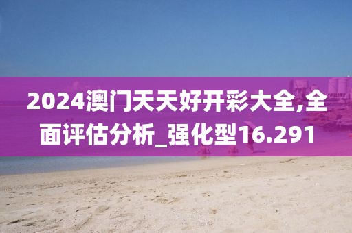 2024澳門天天好開彩大全,全面評(píng)估分析_強(qiáng)化型16.291