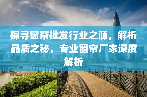 探尋窗簾批發(fā)行業(yè)之源，解析品質(zhì)之秘，專業(yè)窗簾廠家深度解析