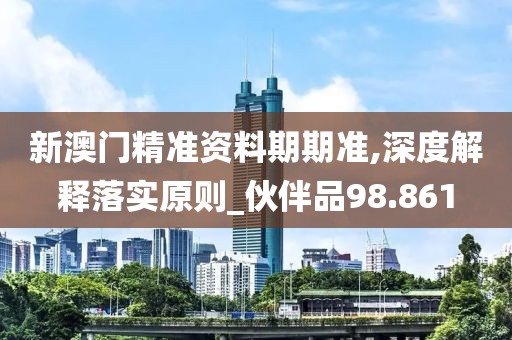新澳門精準資料期期準,深度解釋落實原則_伙伴品98.861