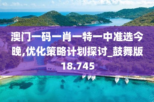 澳門一碼一肖一特一中準(zhǔn)選今晚,優(yōu)化策略計劃探討_鼓舞版18.745