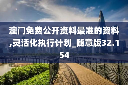 澳門(mén)免費(fèi)公開(kāi)資料最準(zhǔn)的資料,靈活化執(zhí)行計(jì)劃_隨意版32.154