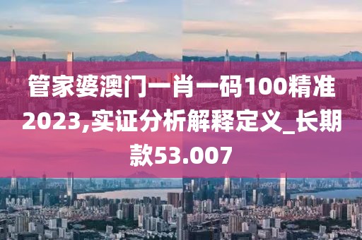 管家婆澳門一肖一碼100精準(zhǔn)2023,實(shí)證分析解釋定義_長(zhǎng)期款53.007