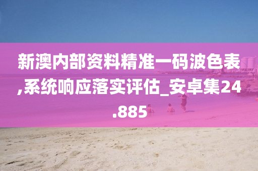 新澳內(nèi)部資料精準(zhǔn)一碼波色表,系統(tǒng)響應(yīng)落實(shí)評(píng)估_安卓集24.885