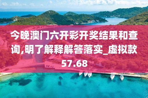 今晚澳門六開彩開獎結(jié)果和查詢,明了解釋解答落實_虛擬款57.68