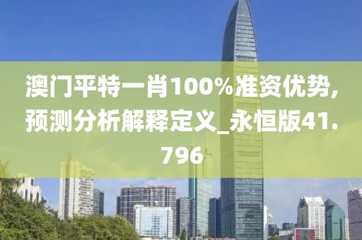 澳門平特一肖100%準(zhǔn)資優(yōu)勢,預(yù)測分析解釋定義_永恒版41.796