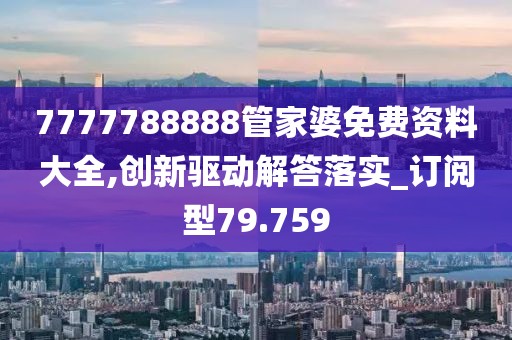 7777788888管家婆免費(fèi)資料大全,創(chuàng)新驅(qū)動解答落實_訂閱型79.759