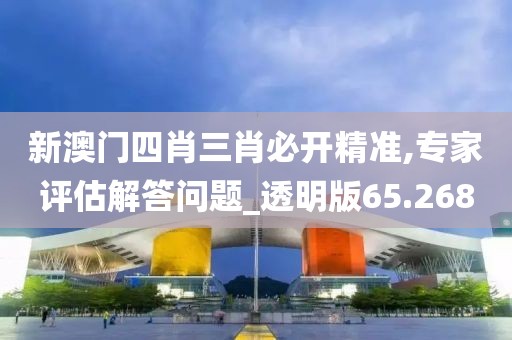 新澳門四肖三肖必開精準(zhǔn),專家評估解答問題_透明版65.268
