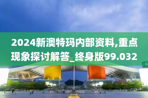 2024新澳特瑪內(nèi)部資料,重點(diǎn)現(xiàn)象探討解答_終身版99.032