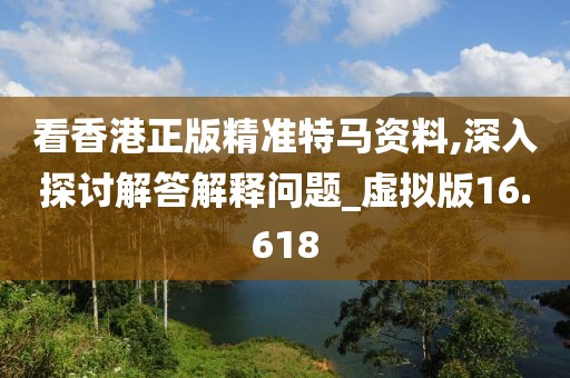 看香港正版精準(zhǔn)特馬資料,深入探討解答解釋問題_虛擬版16.618