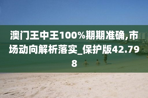 澳門王中王100%期期準(zhǔn)確,市場動向解析落實(shí)_保護(hù)版42.798