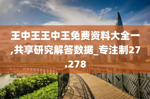 王中王王中王免費(fèi)資料大全一,共享研究解答數(shù)據(jù)_專注制27.278