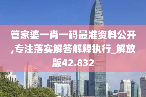 管家婆一肖一碼最準(zhǔn)資料公開,專注落實解答解釋執(zhí)行_解放版42.832