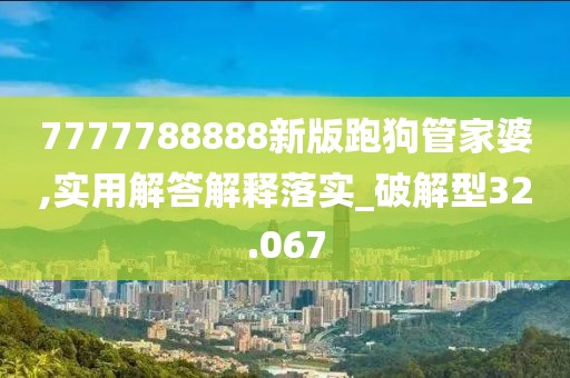 7777788888新版跑狗管家婆,實(shí)用解答解釋落實(shí)_破解型32.067