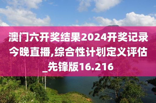 澳門六開獎(jiǎng)結(jié)果2024開獎(jiǎng)記錄今晚直播,綜合性計(jì)劃定義評(píng)估_先鋒版16.216
