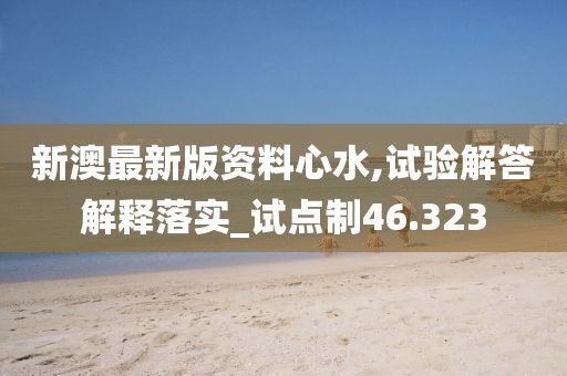 新澳最新版資料心水,試驗解答解釋落實_試點制46.323