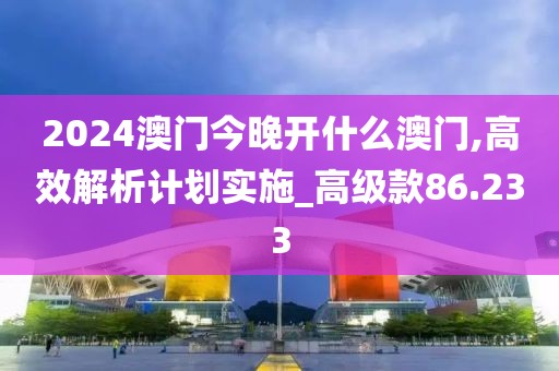 2024澳門(mén)今晚開(kāi)什么澳門(mén),高效解析計(jì)劃實(shí)施_高級(jí)款86.233