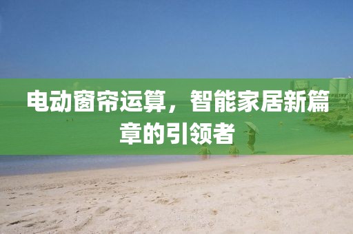 電動窗簾運算，智能家居新篇章的引領(lǐng)者