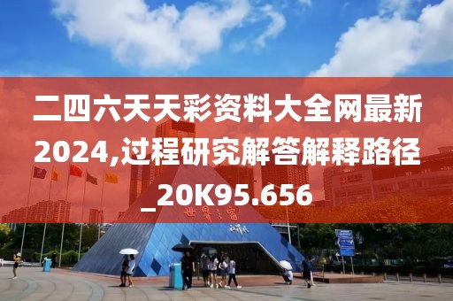 二四六天天彩資料大全網(wǎng)最新2024,過程研究解答解釋路徑_20K95.656