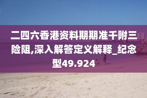 二四六香港資料期期準(zhǔn)千附三險(xiǎn)阻,深入解答定義解釋_紀(jì)念型49.924
