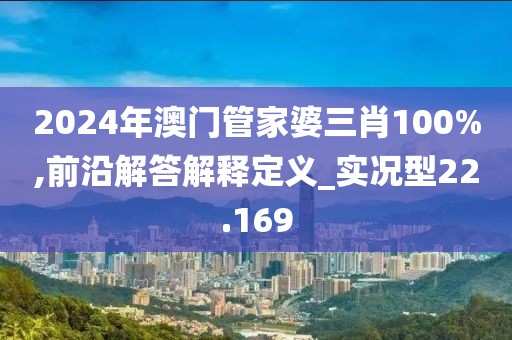 2024年澳門管家婆三肖100%,前沿解答解釋定義_實況型22.169