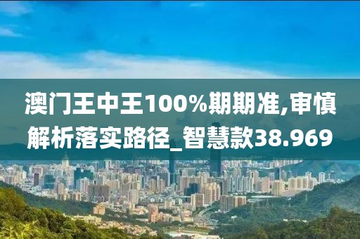 澳門王中王100%期期準(zhǔn),審慎解析落實(shí)路徑_智慧款38.969