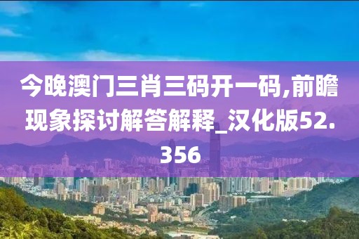 今晚澳門三肖三碼開(kāi)一碼,前瞻現(xiàn)象探討解答解釋_漢化版52.356