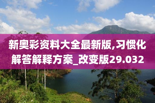 新奧彩資料大全最新版,習(xí)慣化解答解釋方案_改變版29.032