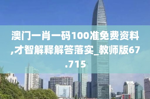 澳門一肖一碼100準(zhǔn)免費(fèi)資料,才智解釋解答落實(shí)_教師版67.715