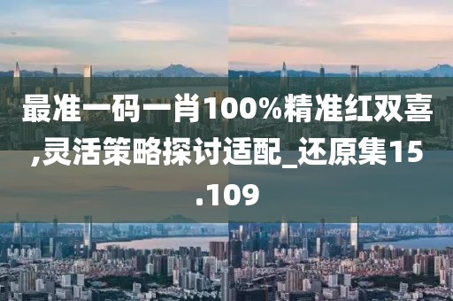 最準(zhǔn)一碼一肖100%精準(zhǔn)紅雙喜,靈活策略探討適配_還原集15.109