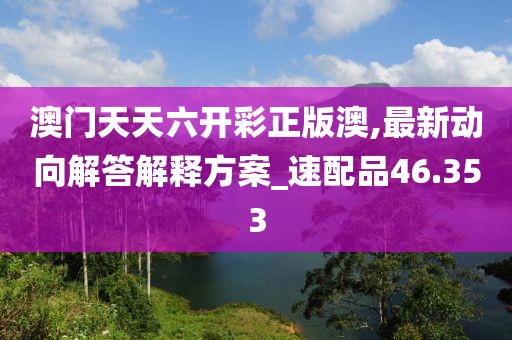 澳門天天六開彩正版澳,最新動向解答解釋方案_速配品46.353