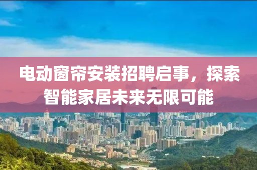 電動窗簾安裝招聘啟事，探索智能家居未來無限可能