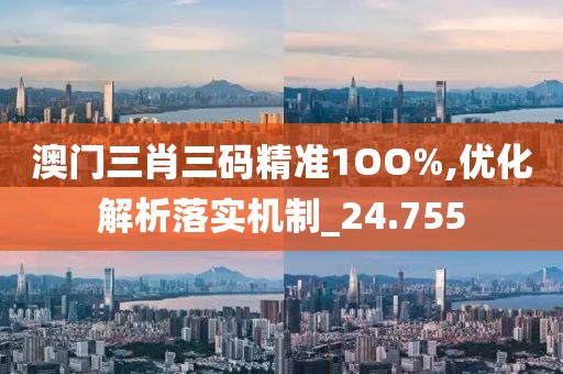 澳門三肖三碼精準1OO%,優(yōu)化解析落實機制_24.755