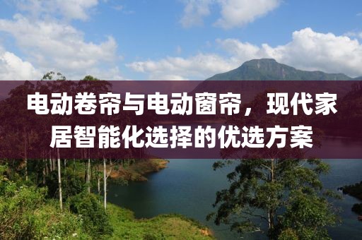 電動卷簾與電動窗簾，現(xiàn)代家居智能化選擇的優(yōu)選方案
