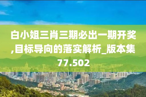 白小姐三肖三期必出一期開獎,目標(biāo)導(dǎo)向的落實解析_版本集77.502