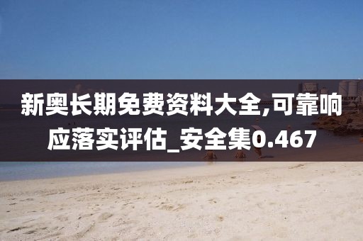 新奧長(zhǎng)期免費(fèi)資料大全,可靠響應(yīng)落實(shí)評(píng)估_安全集0.467