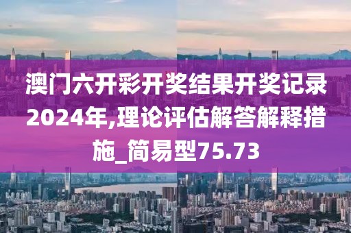 澳門六開(kāi)彩開(kāi)獎(jiǎng)結(jié)果開(kāi)獎(jiǎng)記錄2024年,理論評(píng)估解答解釋措施_簡(jiǎn)易型75.73