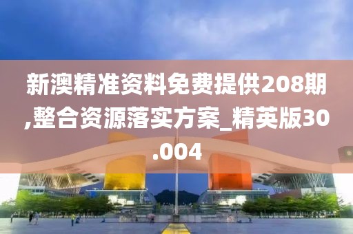 新澳精準(zhǔn)資料免費(fèi)提供208期,整合資源落實(shí)方案_精英版30.004