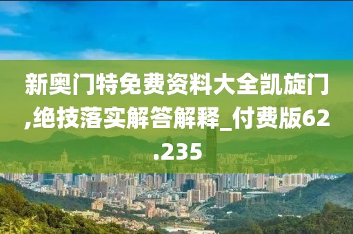 新奧門特免費(fèi)資料大全凱旋門,絕技落實(shí)解答解釋_付費(fèi)版62.235